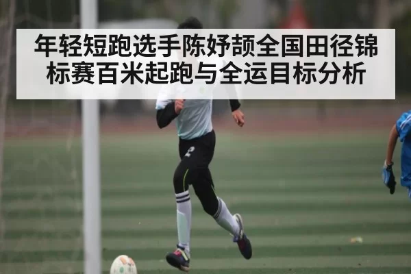 年轻短跑选手陈妤颉全国田径锦标赛百米起跑与全运目标分析